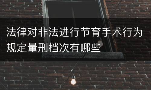 法律对非法进行节育手术行为规定量刑档次有哪些