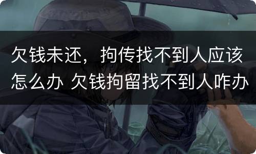 欠钱未还，拘传找不到人应该怎么办 欠钱拘留找不到人咋办