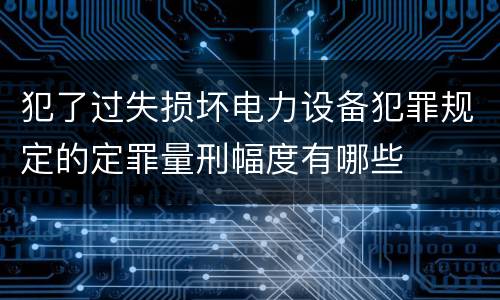 犯了过失损坏电力设备犯罪规定的定罪量刑幅度有哪些