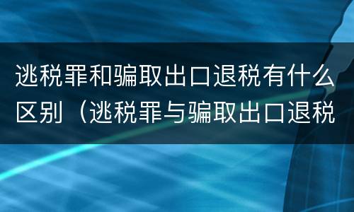 逃税罪和骗取出口退税有什么区别（逃税罪与骗取出口退税罪的并罚的原因）