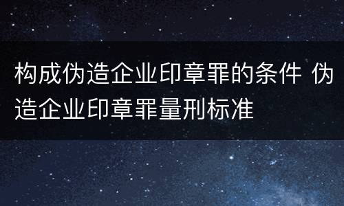 构成伪造企业印章罪的条件 伪造企业印章罪量刑标准