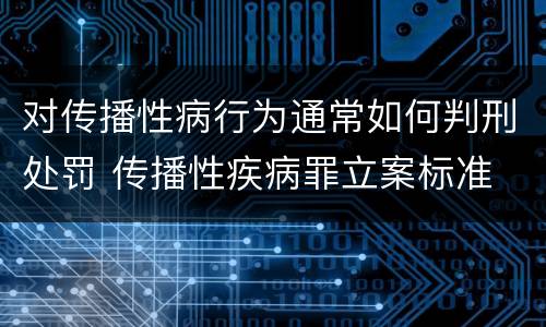 对传播性病行为通常如何判刑处罚 传播性疾病罪立案标准