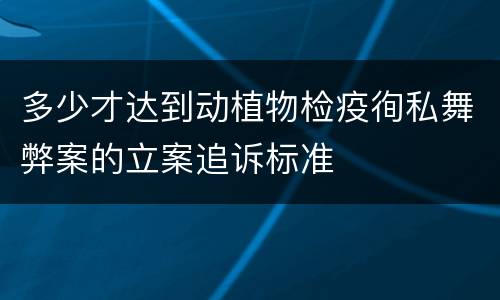 多少才达到动植物检疫徇私舞弊案的立案追诉标准