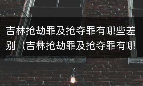 吉林抢劫罪及抢夺罪有哪些差别（吉林抢劫罪及抢夺罪有哪些差别处罚）