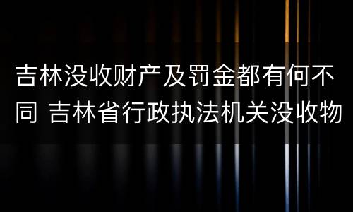 吉林没收财产及罚金都有何不同 吉林省行政执法机关没收物品管理办法