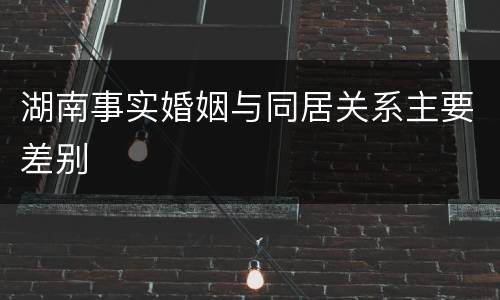 湖南事实婚姻与同居关系主要差别