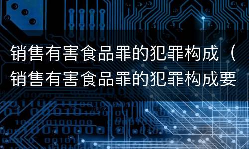 销售有害食品罪的犯罪构成（销售有害食品罪的犯罪构成要件包括）