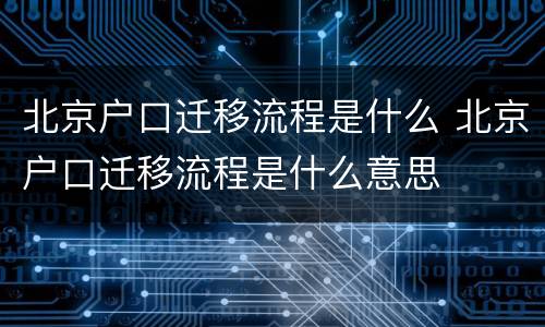 北京户口迁移流程是什么 北京户口迁移流程是什么意思