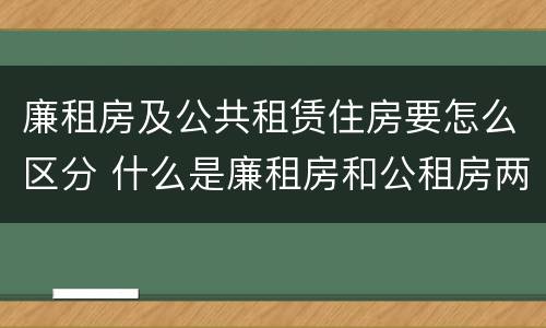 廉租房及公共租赁住房要怎么区分 什么是廉租房和公租房两个有什么特点