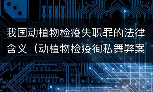 我国动植物检疫失职罪的法律含义（动植物检疫徇私舞弊案）