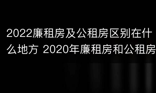 2022廉租房及公租房区别在什么地方 2020年廉租房和公租房的区别