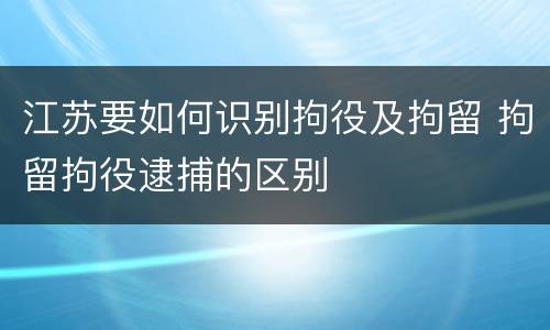 江苏要如何识别拘役及拘留 拘留拘役逮捕的区别
