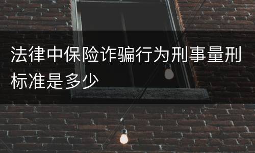 法律中保险诈骗行为刑事量刑标准是多少