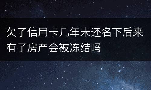 欠了信用卡几年未还名下后来有了房产会被冻结吗