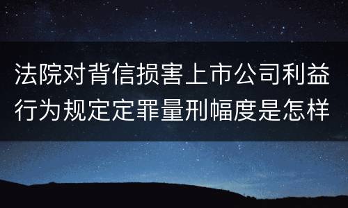法院对背信损害上市公司利益行为规定定罪量刑幅度是怎样