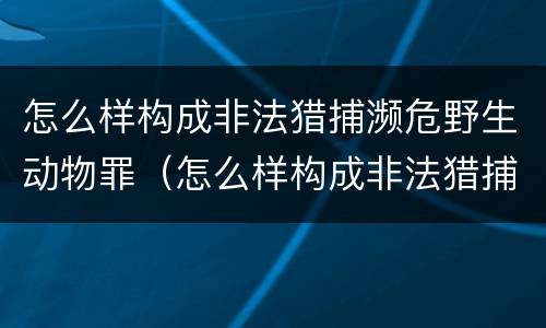 怎么样构成非法猎捕濒危野生动物罪（怎么样构成非法猎捕濒危野生动物罪名）