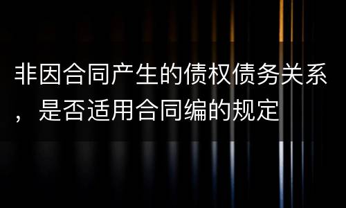 非因合同产生的债权债务关系，是否适用合同编的规定