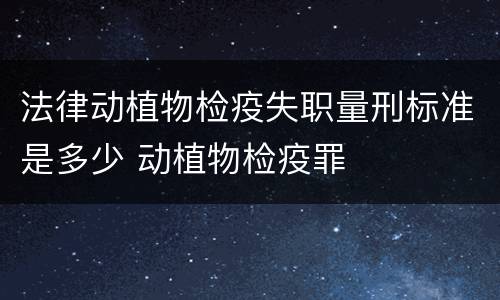 法律动植物检疫失职量刑标准是多少 动植物检疫罪
