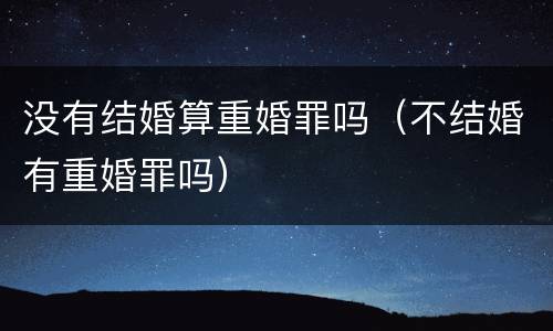 没有结婚算重婚罪吗（不结婚有重婚罪吗）