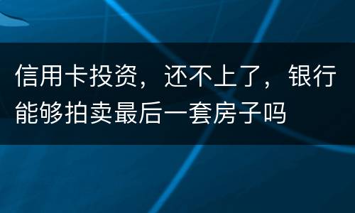 信用卡投资，还不上了，银行能够拍卖最后一套房子吗