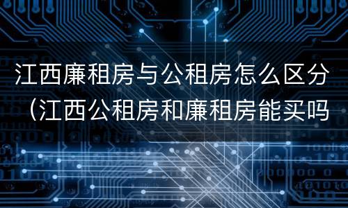 江西廉租房与公租房怎么区分（江西公租房和廉租房能买吗）