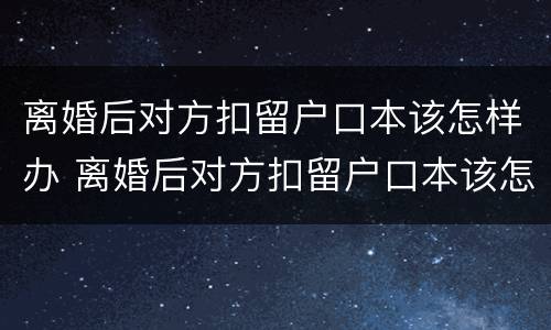 离婚后对方扣留户口本该怎样办 离婚后对方扣留户口本该怎样办理