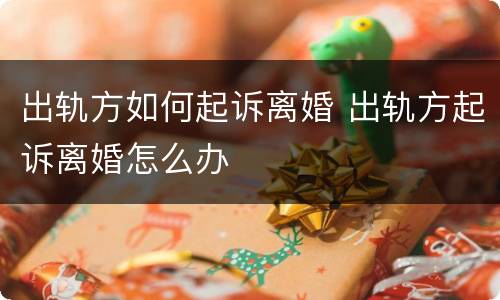 出轨方如何起诉离婚 出轨方起诉离婚怎么办