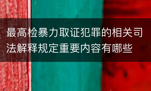 最高检暴力取证犯罪的相关司法解释规定重要内容有哪些