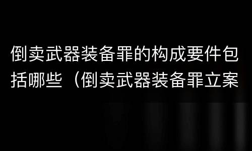 倒卖武器装备罪的构成要件包括哪些（倒卖武器装备罪立案标准）
