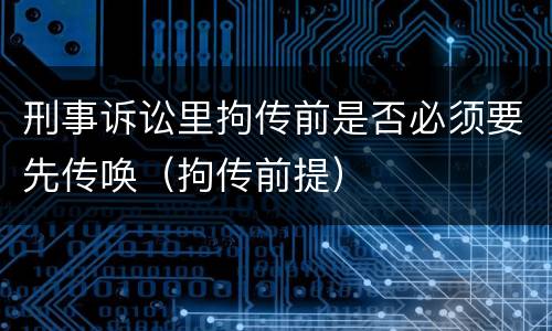 刑事诉讼里拘传前是否必须要先传唤（拘传前提）