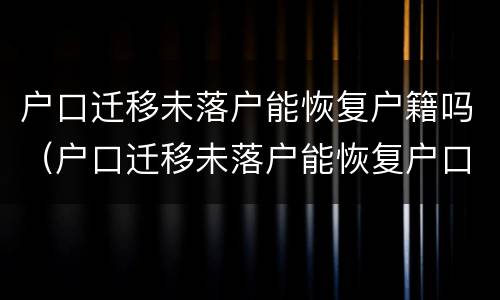 户口迁移未落户能恢复户籍吗（户口迁移未落户能恢复户口吗）