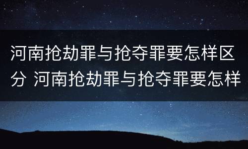 河南抢劫罪与抢夺罪要怎样区分 河南抢劫罪与抢夺罪要怎样区分呢
