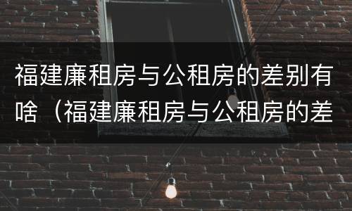 福建廉租房与公租房的差别有啥（福建廉租房与公租房的差别有啥不同）