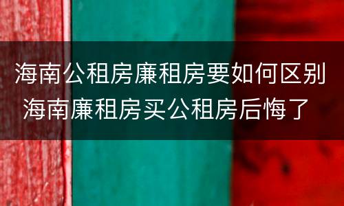 海南公租房廉租房要如何区别 海南廉租房买公租房后悔了