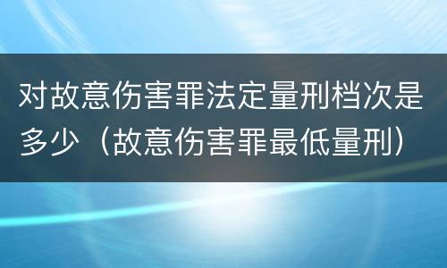对故意伤害罪法定量刑档次是多少（故意伤害罪最低量刑）