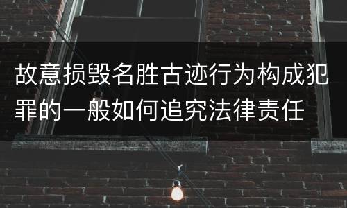 故意损毁名胜古迹行为构成犯罪的一般如何追究法律责任