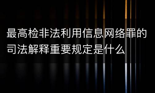 最高检非法利用信息网络罪的司法解释重要规定是什么