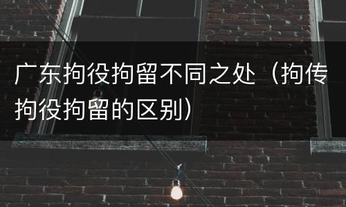 广东拘役拘留不同之处（拘传拘役拘留的区别）
