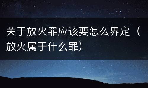 关于放火罪应该要怎么界定（放火属于什么罪）