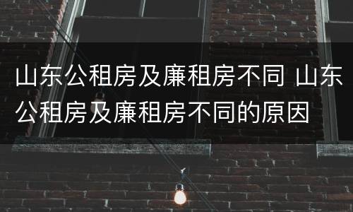 山东公租房及廉租房不同 山东公租房及廉租房不同的原因