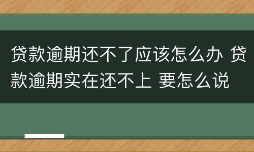 贷款逾期还不了应该怎么办 贷款逾期实在还不上 要怎么说