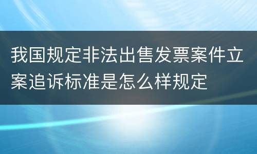 我国规定非法出售发票案件立案追诉标准是怎么样规定