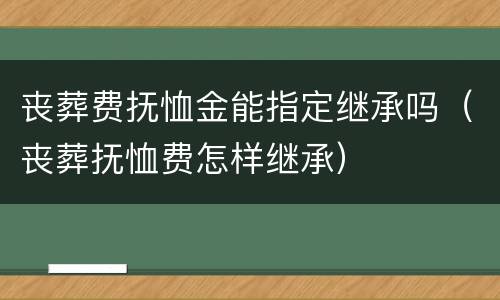 丧葬费抚恤金能指定继承吗（丧葬抚恤费怎样继承）