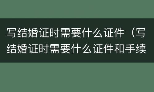 写结婚证时需要什么证件（写结婚证时需要什么证件和手续）