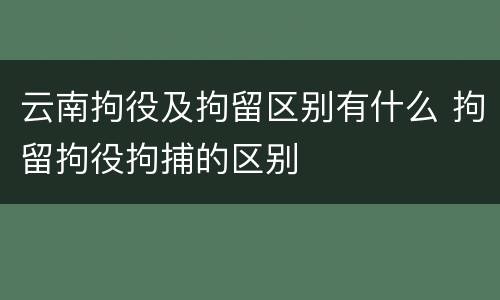 云南拘役及拘留区别有什么 拘留拘役拘捕的区别