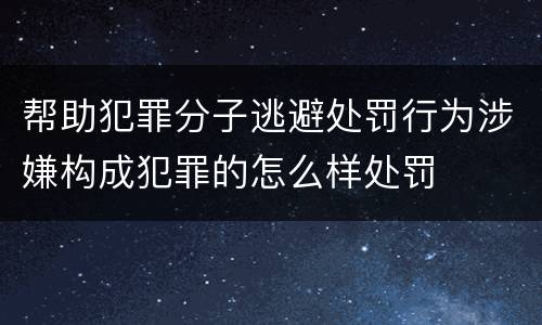 帮助犯罪分子逃避处罚行为涉嫌构成犯罪的怎么样处罚