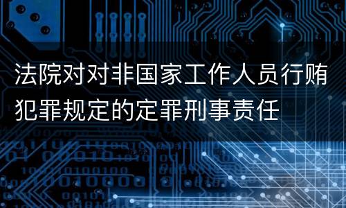 法院对对非国家工作人员行贿犯罪规定的定罪刑事责任