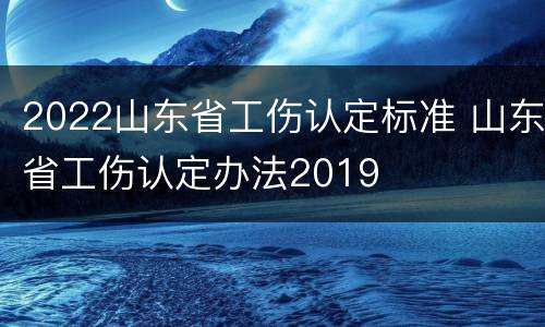 2022山东省工伤认定标准 山东省工伤认定办法2019