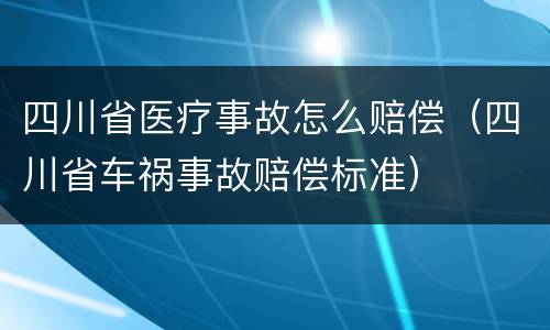 四川省医疗事故怎么赔偿（四川省车祸事故赔偿标准）