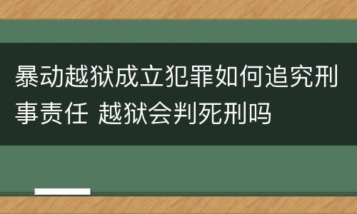暴动越狱成立犯罪如何追究刑事责任 越狱会判死刑吗